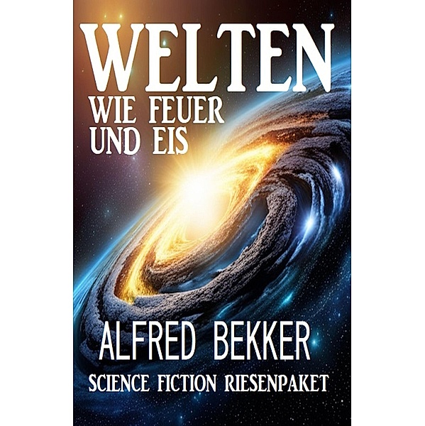 Welten wie Feuer und Eis: Science Fiction Riesenpaket, Alfred Bekker