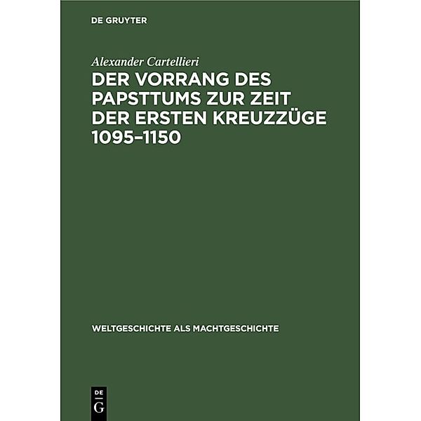 Weltgeschichte als Machtgeschichte / [4] / Der Vorrang des Papsttums zur Zeit der ersten Kreuzzüge 1095-1150, Alexander Cartellieri