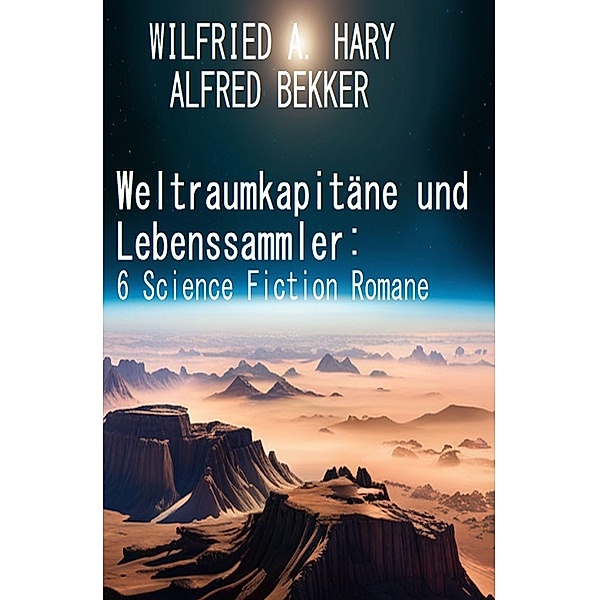 Weltraumkapitäne und Lebenssammler: 6 Science Fiction Romane, Alfred Bekker, Wilfried A. Hary