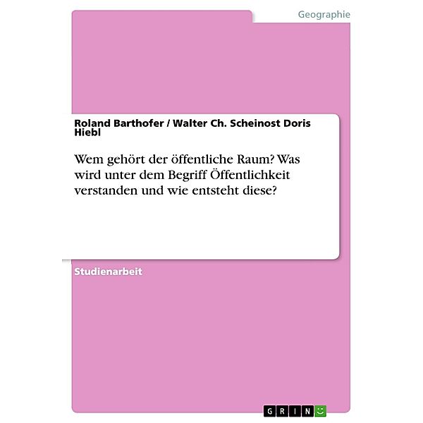 Wem gehört der öffentliche Raum? Was wird unter dem Begriff Öffentlichkeit verstanden und wie entsteht diese?, Roland Barthofer, Walter Ch. Scheinost Doris Hiebl