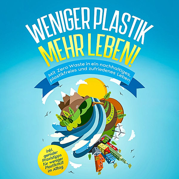 Weniger Plastik, mehr Leben!: Mit Zero Waste in ein nachhaltiges, plastikfreies und zufriedenes Leben - inkl. genialer Praxistipps für weniger Plastikmüll im Alltag, Felia Blumenberg