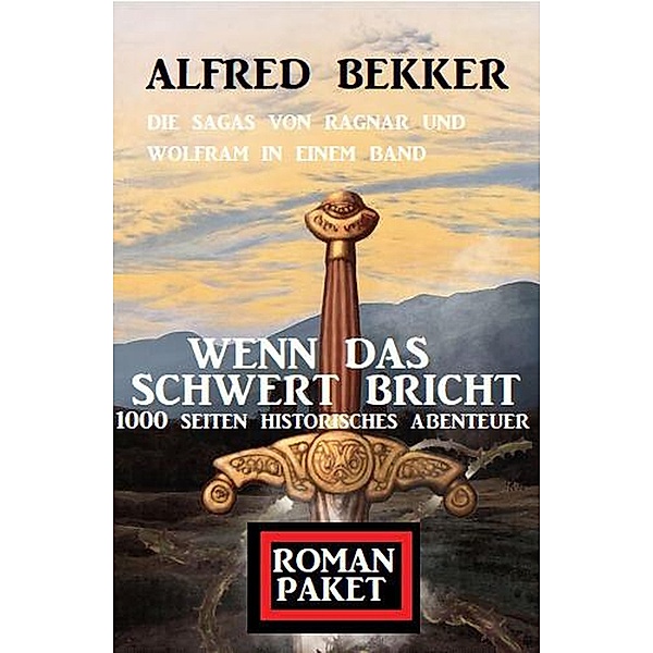Wenn das Schwert bricht: Die Sagas von Ragnar und Wolfram: Romanpaket 1000 Seiten Historisches Abenteuer, Alfred Bekker