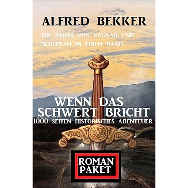 Wenn das Schwert bricht: Die Sagas von Ragnar und Wolfram: Romanpaket 1000 Seiten Historisches Abenteuer, Alfred Bekker