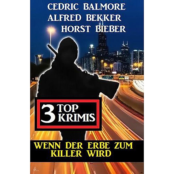 Wenn der Erbe zum Killer wird: 3 Top Krimis, Alfred Bekker, Cedric Balmore, Horst Bieber