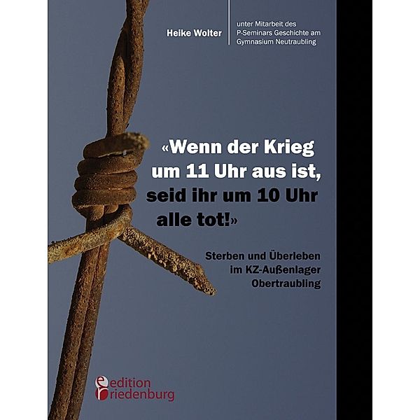 Wenn der Krieg um 11 Uhr aus ist, seid ihr um 10 Uhr alle tot! - Sterben und Überleben im KZ-Außenlager Obertraubling, Heike Wolter