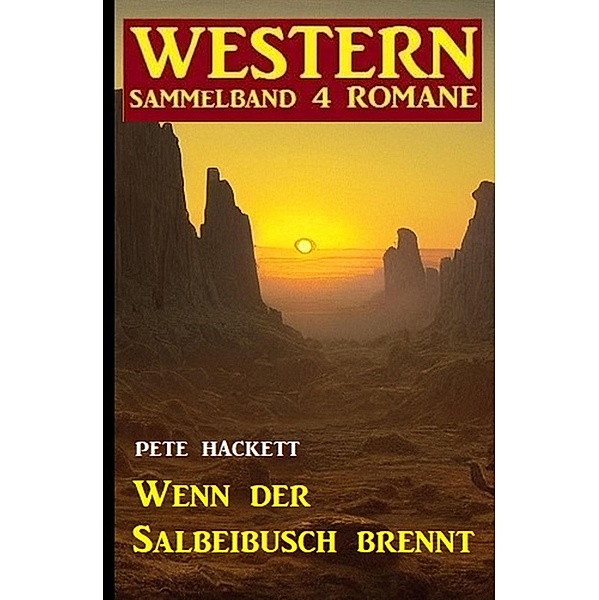 Wenn der Salbeibusch brennt: Western Sammelband 4 Romane, Pete Hackett