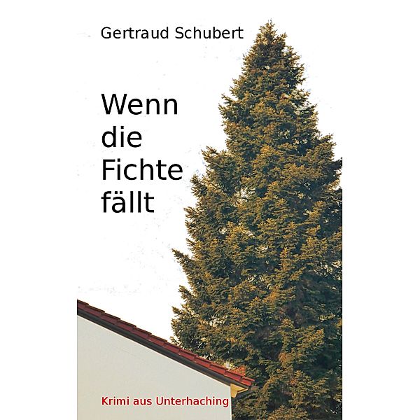 Wenn die Fichte fällt / Krimi aus Unterhaching Bd.5, Gertraud Schubert