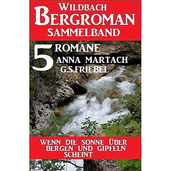 Wenn die Sonne über Bergen und Gipfeln scheint: Wildbach Bergroman Sammelband 5 Romane, Anna Martach, G. S. Friebel