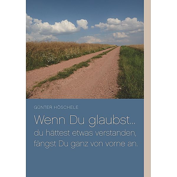 Wenn Du glaubst... du hättest etwas verstanden, fängst Du ganz von vorne an., Günter Höschele