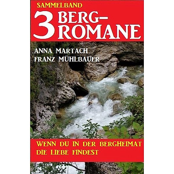 Wenn du in der Bergheimat die Liebe findest: Sammelband 3 Bergromane, Anna Martach, Franz Mühlbauer