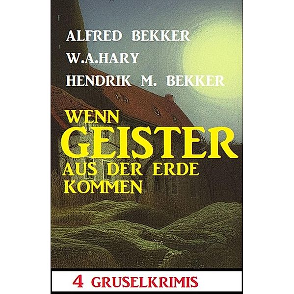 Wenn Geister aus der Erde kommen: 4 Gruselkrimis, Alfred Bekker, W. A. Hary, Hendrik M. Bekker