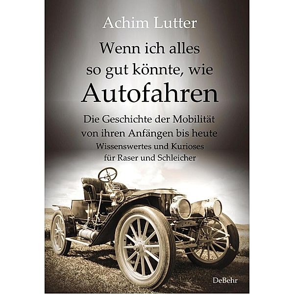 Wenn ich alles so gut könnte, wie Autofahren - Die Geschichte der Mobilität von ihren Anfängen bis heute - Wissenswertes und Kurioses für Raser und Schleicher, Achim Lutter