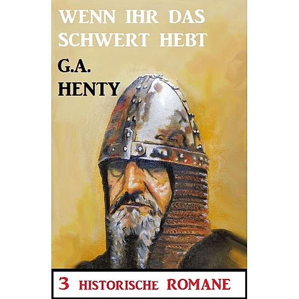 Wenn ihr das Schwert erhebt: 3 Historische Romane, G. A. Henty