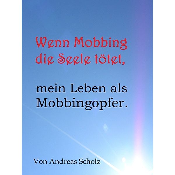 Wenn Mobbing die Seele tötet, mein Leben als Mobbingopfer., Andreas Scholz