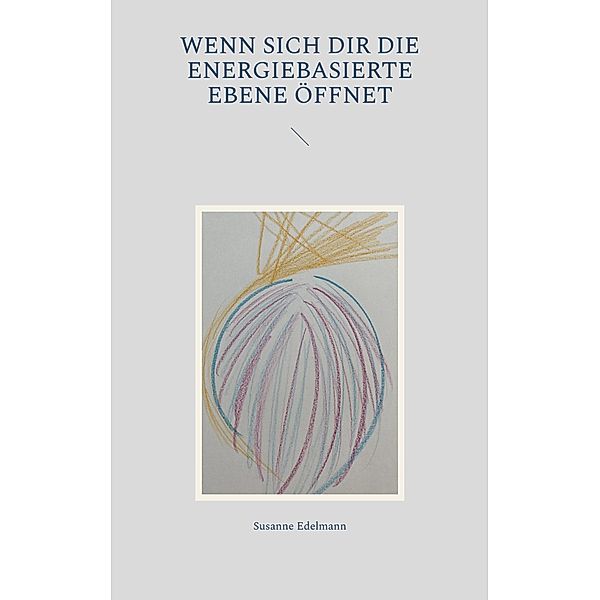 Wenn sich dir die energiebasierte Ebene öffnet / Lichttechnologie Bd.1, Susanne Edelmann