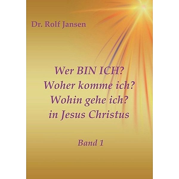 Wer BIN ICH? Woher komme ich? Wohin gehe ich? in Jesus Christus, Rolf Jansen