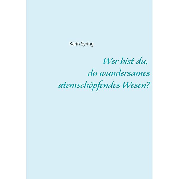 Wer bist du, du wundersames atemschöpfendes Wesen?, Karin Syring