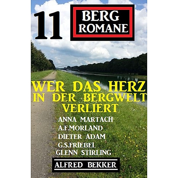 Wer das Herz in der Bergwelt verliert:11 Bergromane, Alfred Bekker, A. F. Morland, G. S. Friebel, Anna Martach, Glenn Stirling, Dieter Adam