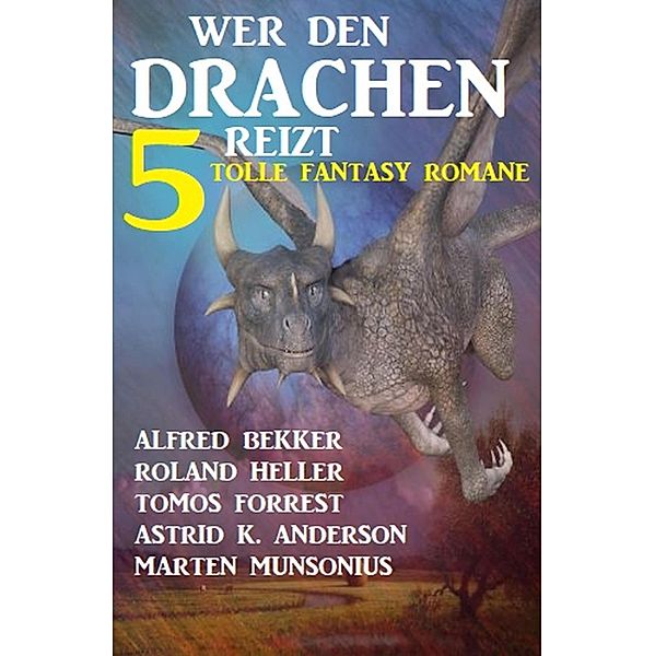 Wer den Drachen reizt: 5 tolle Fantasy Romane, Alfred Bekker, Astrid K. Anderson, Roland Heller, Tomos Forrest, Marten Munsonius