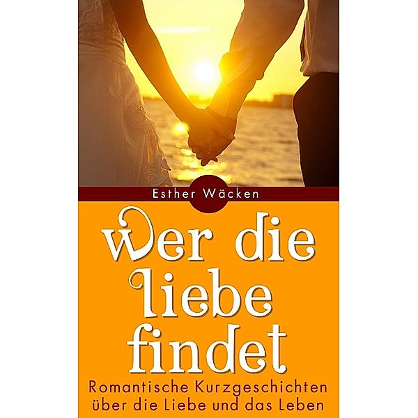 Wer die Liebe findet - Romantische Kurzgeschichten, Esther Wäcken