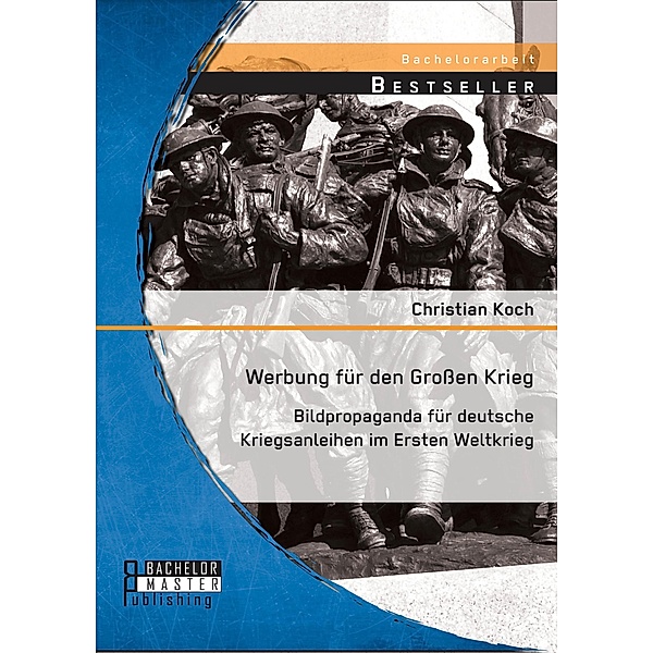 Werbung für den Grossen Krieg: Bildpropaganda für deutsche Kriegsanleihen im Ersten Weltkrieg, Christian Koch