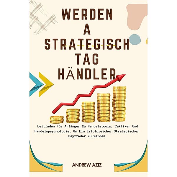 Werden a Strategisch tag Händler:  Leitfaden für Anfänger zu Handelstools, Taktiken und Handelspsychologie, um ein Erfolgreicher Strategischer Daytrader zu Werden, Andrew Aziz