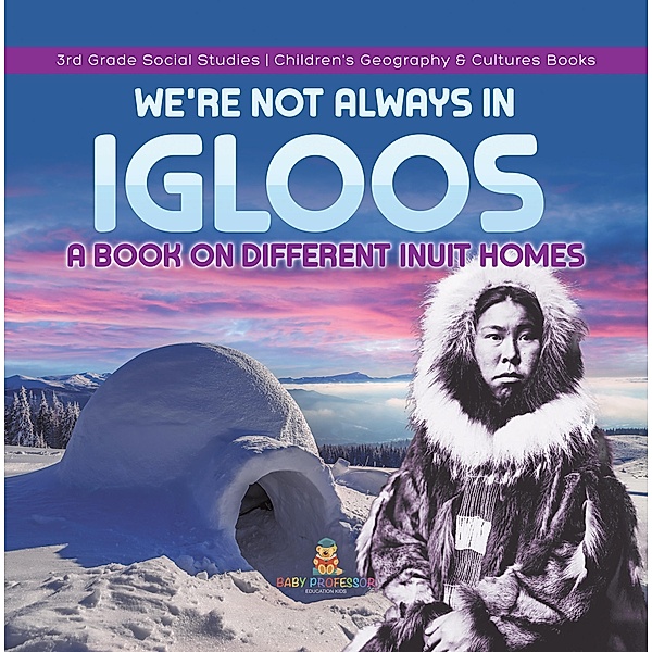 We're Not Always in Igloos : A Book on Different Inuit Homes | 3rd Grade Social Studies | Children's Geography & Cultures Books / Baby Professor, Baby