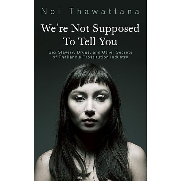 We're Not Supposed to Tell You: Sex Slavery, Drugs, and Other Secrets of Thailand's Prostitution Industry, Noi Thawattana