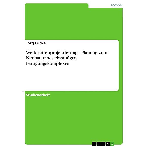 Werkstättenprojektierung - Planung zum Neubau eines einstufigen Fertigungskomplexes, Jörg Fricke