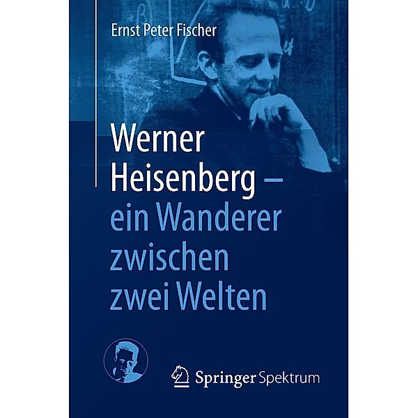 Werner Heisenberg - ein Wanderer zwischen zwei Welten, Ernst Peter Fischer