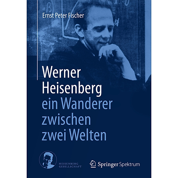 Werner Heisenberg - ein Wanderer zwischen zwei Welten, Ernst Peter Fischer