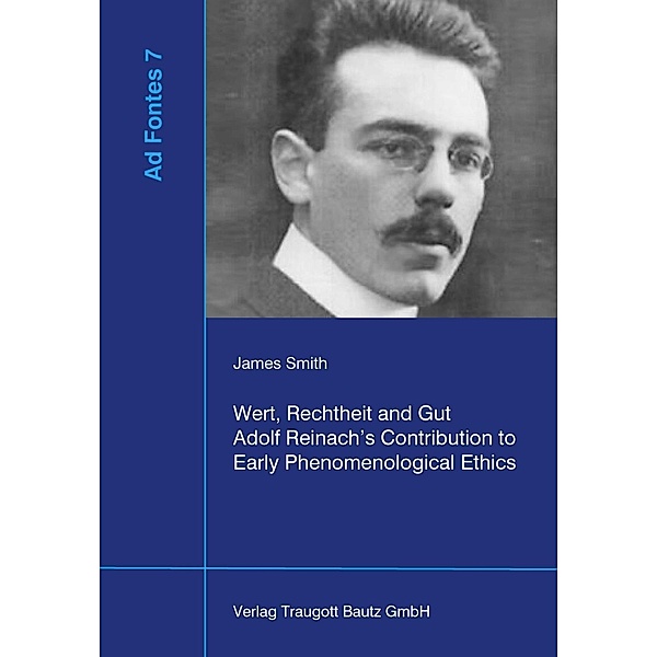 Wert, Rechtheit und Gut Adolf Reinach's Contribution to Early Phenomenological Ethics / Ad Fontes Bd.7, James Smith