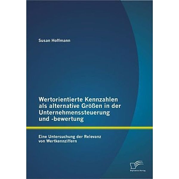 Wertorientierte Kennzahlen als alternative Größen in der Unternehmenssteuerung und -bewertung, Susan Hoffmann