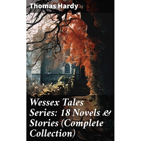 Wessex Tales Series: 18 Novels & Stories (Complete Collection), Thomas Hardy