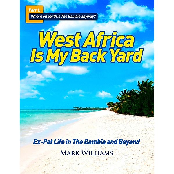 West Africa Is My Back Yard: Ex-Pat Life in The Gambia And Beyond. Part 1: So where on earth is The Gambia anyway? / West Africa Is My Back Yard, Mark Williams