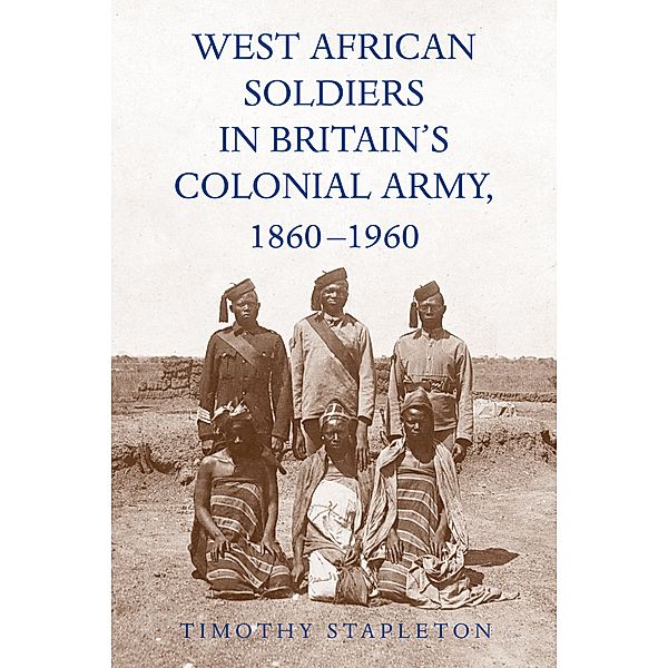 West African Soldiers in Britain's Colonial Army, 1860-1960, Timothy Stapleton