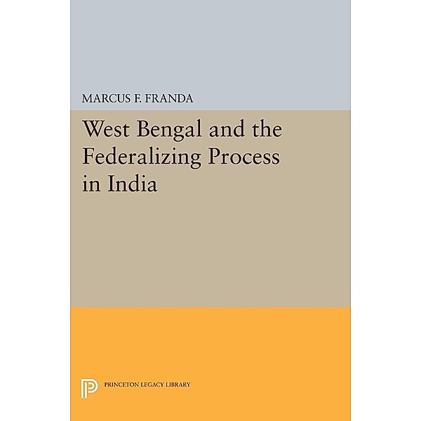 West Bengal and the Federalizing Process in India / Princeton Legacy Library Bd.1933, Marcus F. Franda