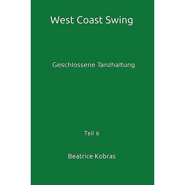 West Coast Swing - Geschlossene Tanzhaltung - Teil 6 / West Coast Swing Bd.6, Beatrice Kobras
