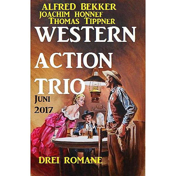 Western Action Trio Juni 2017: Drei Romane, Alfred Bekker, Thomas Tippner, Joachim Honnef