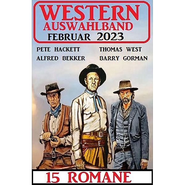 Western Auswahlband Februar 2023 - 15 Romane, Alfred Bekker, Pete Hackett, Thomas West, Barry Gorman