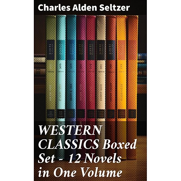 WESTERN CLASSICS Boxed Set - 12 Novels in One Volume, Charles Alden Seltzer