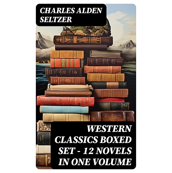 WESTERN CLASSICS Boxed Set - 12 Novels in One Volume, Charles Alden Seltzer