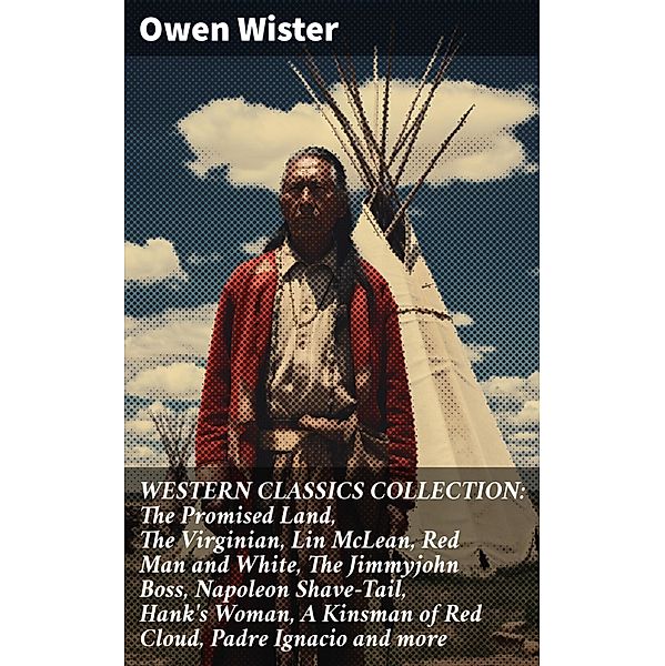 WESTERN CLASSICS COLLECTION: The Promised Land, The Virginian, Lin McLean, Red Man and White, The Jimmyjohn Boss, Napoleon Shave-Tail, Hank's Woman, A Kinsman of Red Cloud, Padre Ignacio and more, Owen Wister