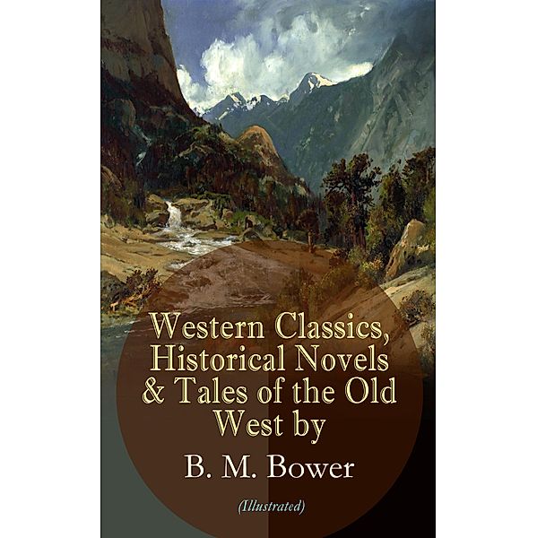 Western Classics, Historical Novels & Tales of the Old West by B. M. Bower (Illustrated), B. M. Bower