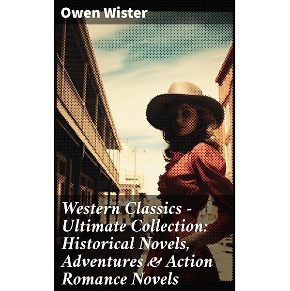 Western Classics - Ultimate Collection: Historical Novels, Adventures & Action Romance Novels, Owen Wister