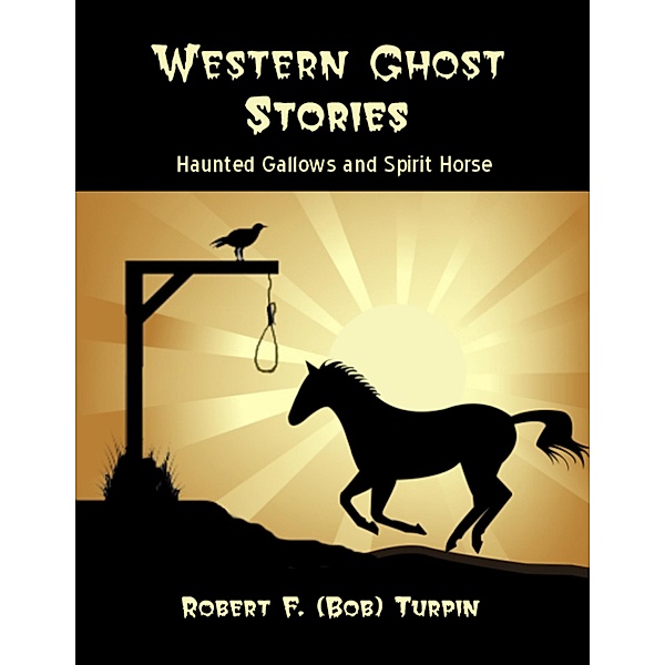 Western Ghost Stories: Haunted Gallows and Spirit Horse, Robert F. (Bob) Turpin