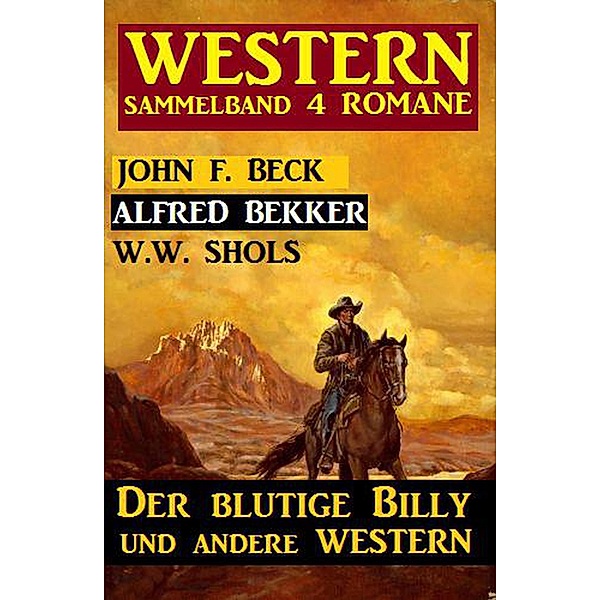 Western Sammelband 4 Romane: Der blutige Billy und andere Western, Alfred Bekker, John F. Beck, W. W. Shols