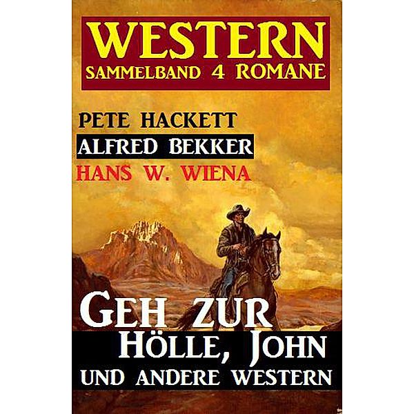 Western Sammelband 4 Romane: Geh zur Hölle, John und andere Western, Alfred Bekker, Pete Hackett, Hans W. Wiena