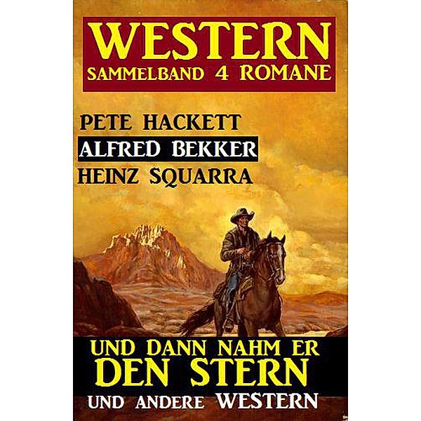 Western Sammelband 4 Romane: Und dann nahm er den Stern und andere Western, Alfred Bekker, Pete Hackett, Heinz Squarra