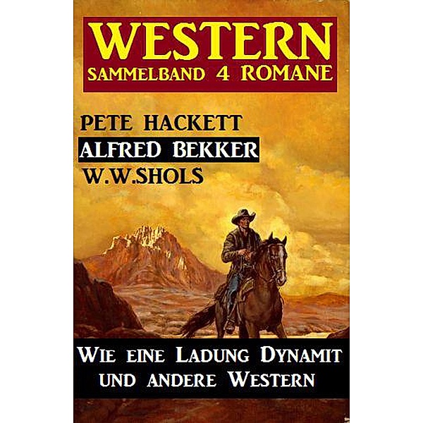 Western Sammelband 4 Romane: Wie eine Ladung Dynamit und andere Western, Alfred Bekker, Pete Hackett, W. W. Shols